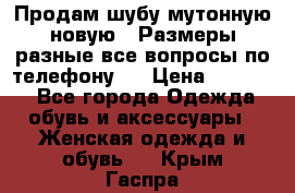 Продам шубу мутонную новую . Размеры разные,все вопросы по телефону.  › Цена ­ 10 000 - Все города Одежда, обувь и аксессуары » Женская одежда и обувь   . Крым,Гаспра